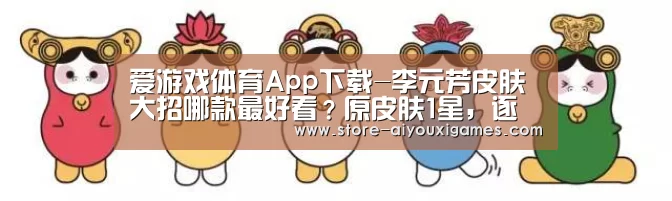 爱游戏体育App下载-李元芳皮肤大招哪款最好看?原皮肤1星,逐浪之夏7星,这款10星女生最爱(图4) 爱游戏官网