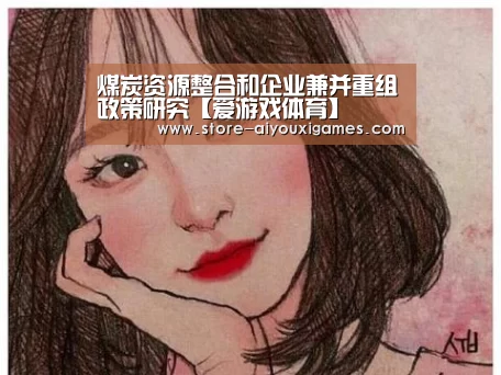 煤炭资源整合和企业兼并重组政策研究【爱游戏体育】(图2) 爱游戏体育